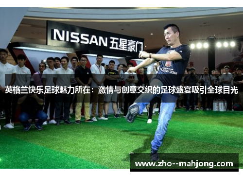 英格兰快乐足球魅力所在：激情与创意交织的足球盛宴吸引全球目光