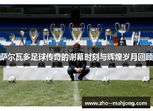 萨尔瓦多足球传奇的谢幕时刻与辉煌岁月回顾