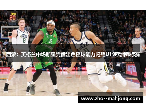 西蒙：英格兰中场新星凭借出色控球能力闪耀U19欧洲锦标赛