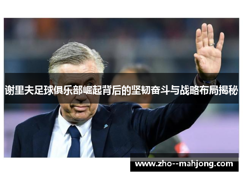 谢里夫足球俱乐部崛起背后的坚韧奋斗与战略布局揭秘 谢里夫足球俱乐部崛起背后的坚韧奋斗与战略布局揭秘