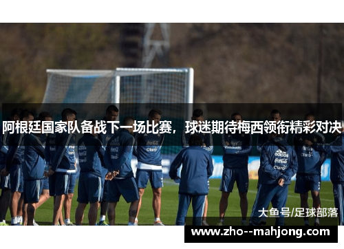 阿根廷国家队备战下一场比赛,球迷期待梅西领衔精彩对决 阿根廷国家队备战下一场比赛,球迷期待梅西领衔精彩对决
