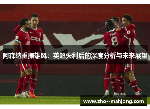 阿森纳重振雄风：英超失利后的深度分析与未来展望