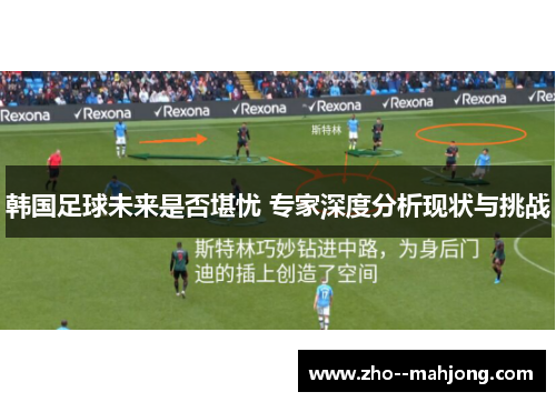 韩国足球未来是否堪忧 专家深度分析现状与挑战 韩国足球未来是否堪忧 专家深度分析现状与挑战