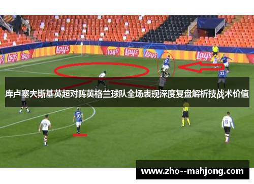 库卢塞夫斯基英超对阵英格兰球队全场表现深度复盘解析技战术价值