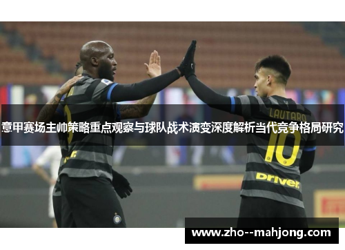意甲赛场主帅策略重点观察与球队战术演变深度解析当代竞争格局研究