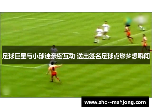 足球巨星与小球迷亲密互动 送出签名足球点燃梦想瞬间