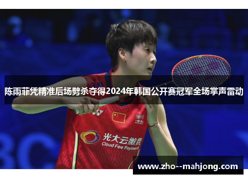 陈雨菲凭精准后场劈杀夺得2024年韩国公开赛冠军全场掌声雷动