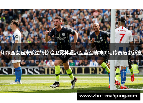 切尔西女足末轮逆转惊险卫冕英超冠军蓝军精神再写传奇历史新章