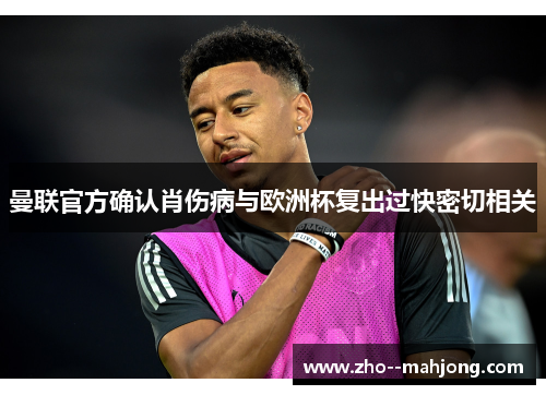 曼联官方确认肖伤病与欧洲杯复出过快密切相关 曼联官方确认肖伤病与欧洲杯复出过快密切相关