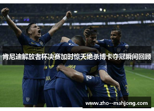 肯尼迪解放者杯决赛加时惊天绝杀博卡夺冠瞬间回顾