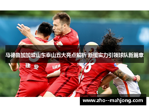 马德鲁加加盟山东泰山五大亮点解析 新援实力引领球队新篇章