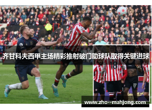 齐甘科夫西甲主场精彩推射破门助球队取得关键进球