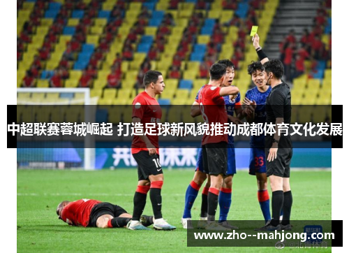 中超联赛蓉城崛起 打造足球新风貌推动成都体育文化发展