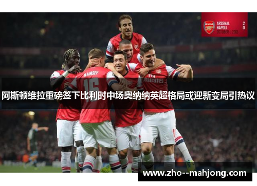阿斯顿维拉重磅签下比利时中场奥纳纳英超格局或迎新变局引热议 阿斯顿维拉重磅签下比利时中场奥纳纳英超格局或迎新变局引热议