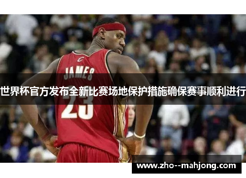 世界杯官方发布全新比赛场地保护措施确保赛事顺利进行