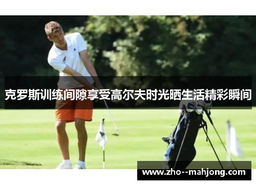 克罗斯训练间隙享受高尔夫时光晒生活精彩瞬间