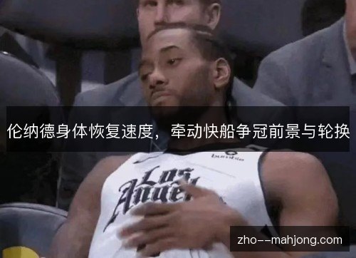 伦纳德身体恢复速度，牵动快船争冠前景与轮换