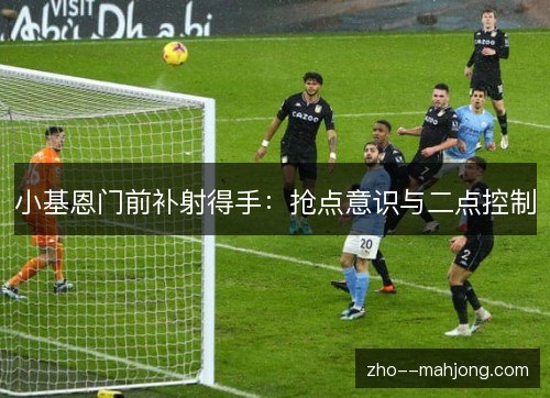 小基恩门前补射得手：抢点意识与二点控制