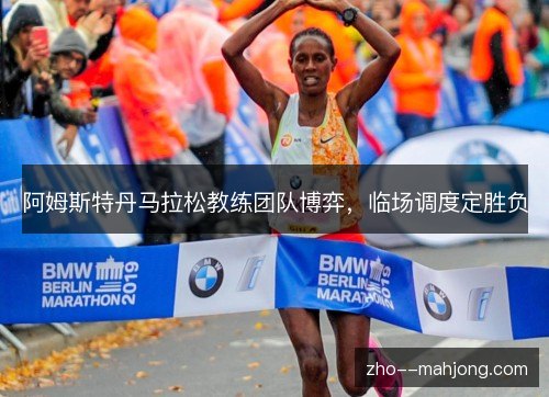 阿姆斯特丹马拉松教练团队博弈,临场调度定胜负 阿姆斯特丹马拉松教练团队博弈,临场调度定胜负