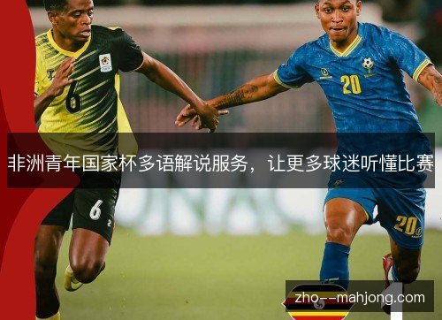 非洲青年国家杯多语解说服务,让更多球迷听懂比赛 非洲青年国家杯多语解说服务,让更多球迷听懂比赛